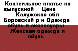 Коктейльное платье на выпускной  › Цена ­ 6 000 - Калужская обл., Боровский р-н Одежда, обувь и аксессуары » Женская одежда и обувь   